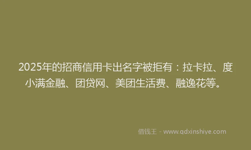 2025年的招商信用卡出名字被拒有：拉卡拉、度小满金融、团贷网、美团生活费、融逸花等。