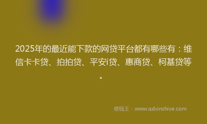 2025年的最近能下款的网贷平台都有哪些有：维信卡卡贷、拍拍贷、平安i贷、惠商贷、柯基贷等。