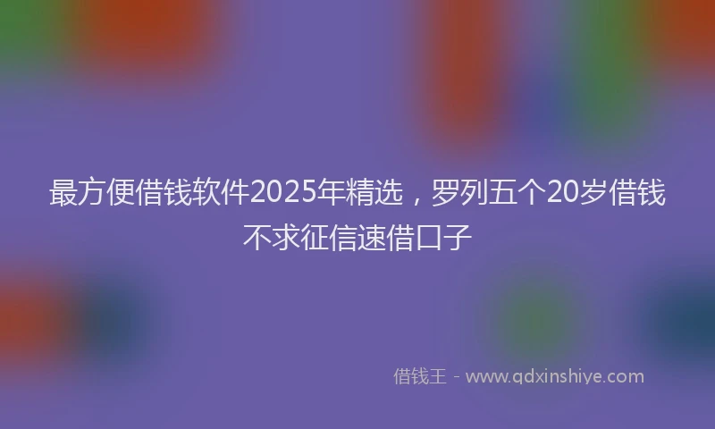最方便借钱软件2025年精选，罗列五个20岁借钱不求征信速借口子
