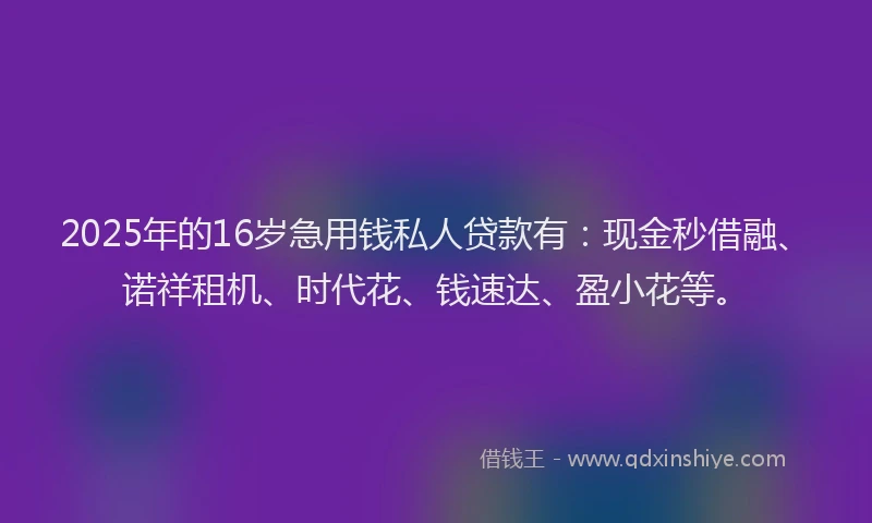 2025年的16岁急用钱私人贷款有：现金秒借融、诺祥租机、时代花、钱速达、盈小花等。