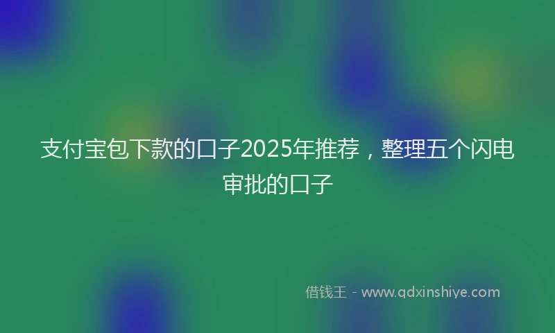 支付宝包下款的口子2025年推荐，整理五个闪电审批的口子