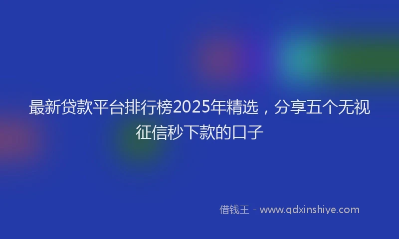 最新贷款平台排行榜2025年精选，分享五个无视征信秒下款的口子