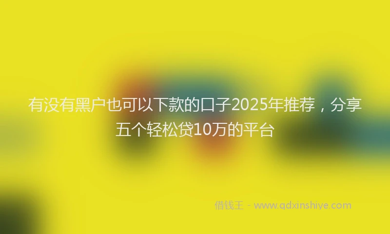 有没有黑户也可以下款的口子2025年推荐，分享五个轻松贷10万的平台
