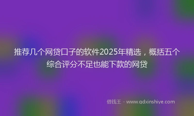 推荐几个网贷口子的软件2025年精选，概括五个综合评分不足也能下款的网贷