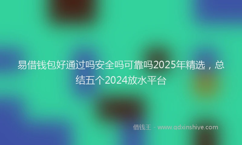 易借钱包好通过吗安全吗可靠吗2025年精选，总结五个2024放水平台