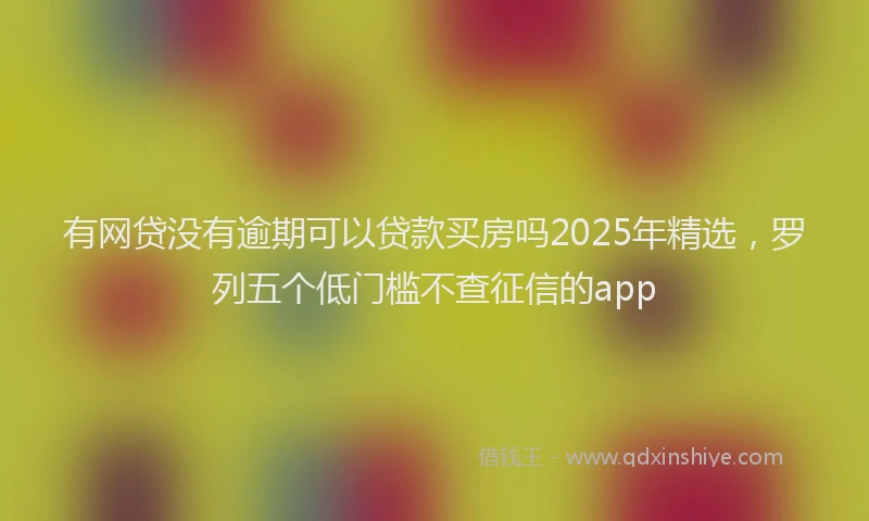 有网贷没有逾期可以贷款买房吗2025年精选，罗列五个低门槛不查征信的app