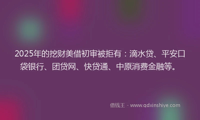 2025年的挖财美借初审被拒有：滴水贷、平安口袋银行、团贷网、快贷通、中原消费金融等。