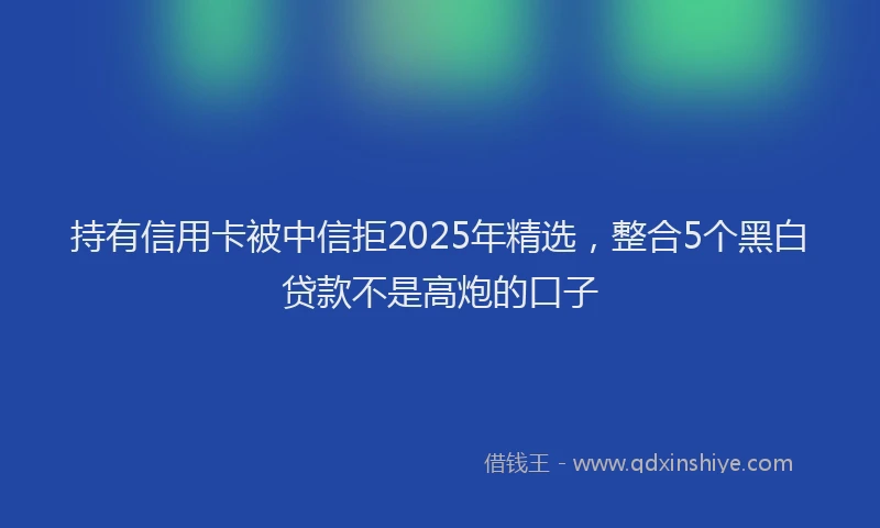 持有信用卡被中信拒2025年精选，整合5个黑白贷款不是高炮的口子
