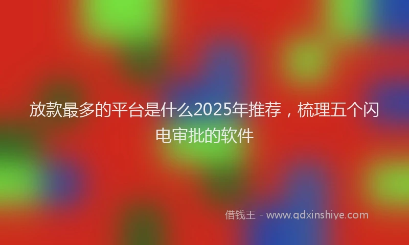 放款最多的平台是什么2025年推荐，梳理五个闪电审批的软件