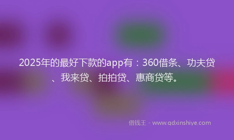 2025年的最好下款的app有：360借条、功夫贷、我来贷、拍拍贷、惠商贷等。