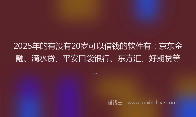 2025年的有没有20岁可以借钱的软件有：京东金融、滴水贷、平安口袋银行、东方汇、好期贷等。