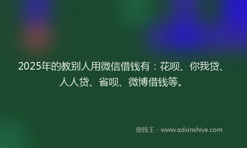 2025年的教别人用微信借钱有：花呗、你我贷、人人贷、省呗、微博借钱等。