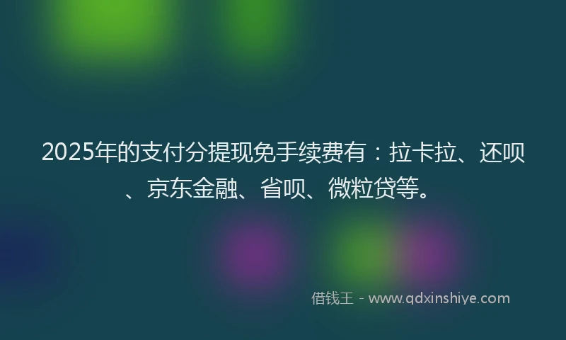 2025年的支付分提现免手续费有：拉卡拉、还呗、京东金融、省呗、微粒贷等。