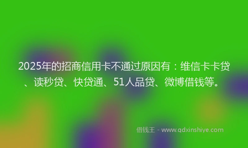 2025年的招商信用卡不通过原因有：维信卡卡贷、读秒贷、快贷通、51人品贷、微博借钱等。