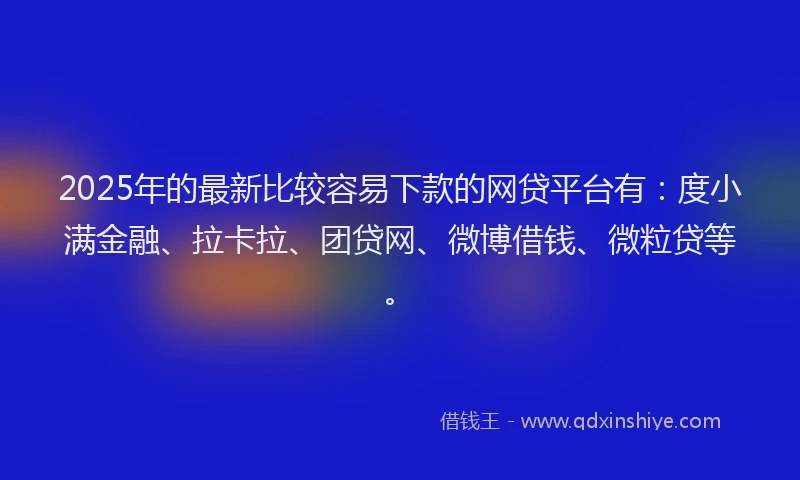 2025年的最新比较容易下款的网贷平台有：度小满金融、拉卡拉、团贷网、微博借钱、微粒贷等。