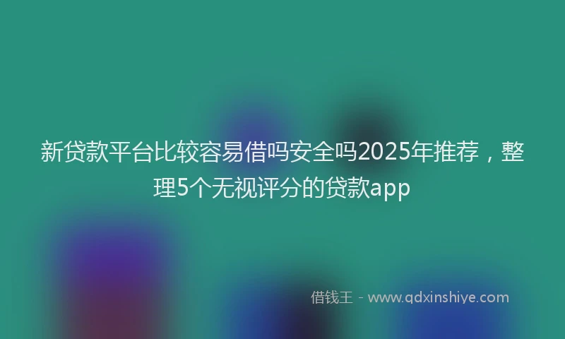 新贷款平台比较容易借吗安全吗2025年推荐，整理5个无视评分的贷款app