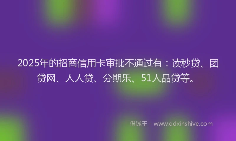 2025年的招商信用卡审批不通过有：读秒贷、团贷网、人人贷、分期乐、51人品贷等。