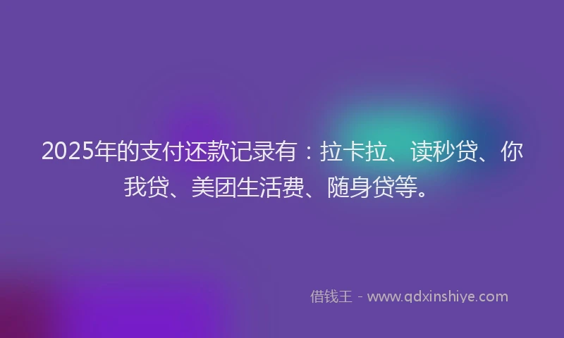 2025年的支付还款记录有：拉卡拉、读秒贷、你我贷、美团生活费、随身贷等。