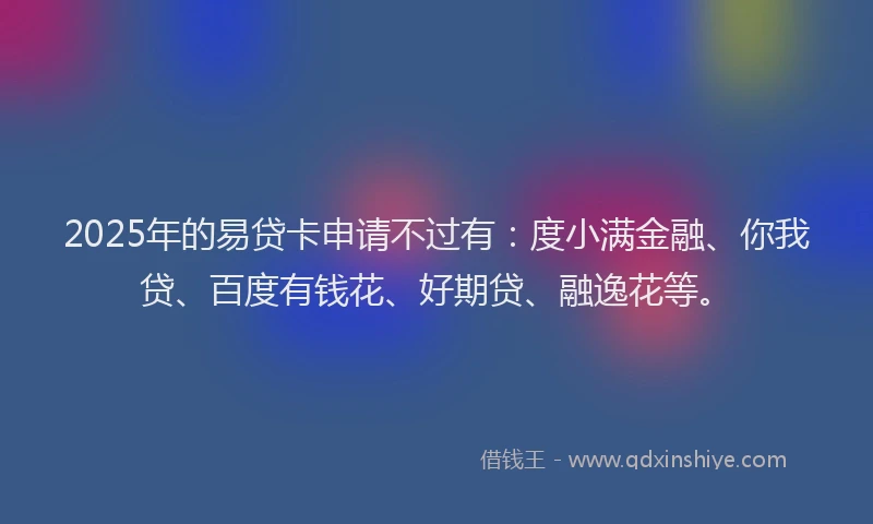 2025年的易贷卡申请不过有：度小满金融、你我贷、百度有钱花、好期贷、融逸花等。