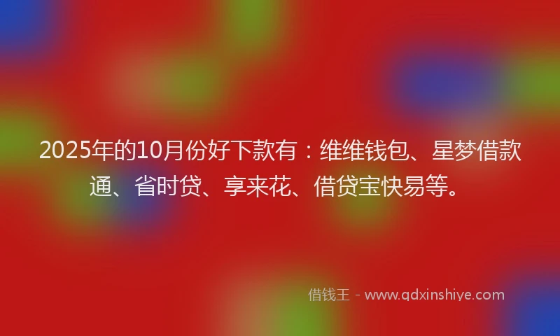 2025年的10月份好下款有：维维钱包、星梦借款通、省时贷、享来花、借贷宝快易等。