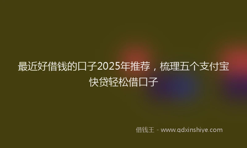 最近好借钱的口子2025年推荐，梳理五个支付宝快贷轻松借口子