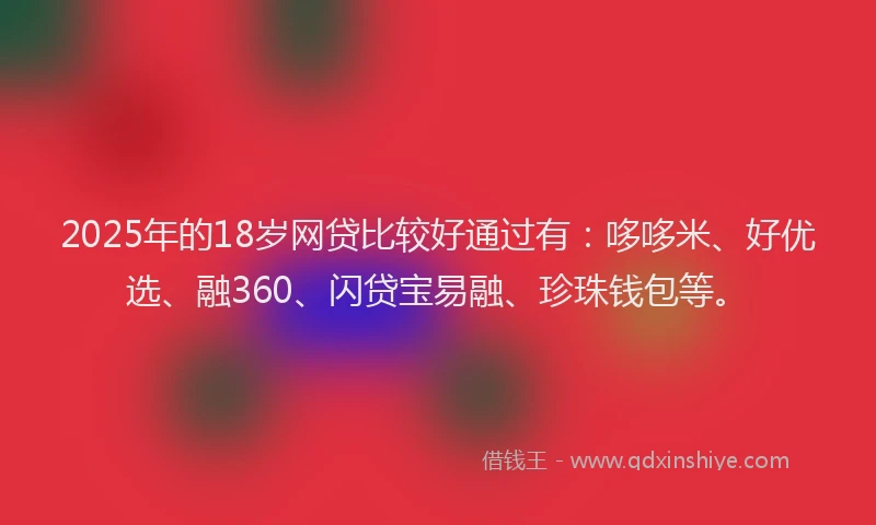 2025年的18岁网贷比较好通过有:哆哆米、好优选、融360、闪贷宝易融、珍珠钱包等。