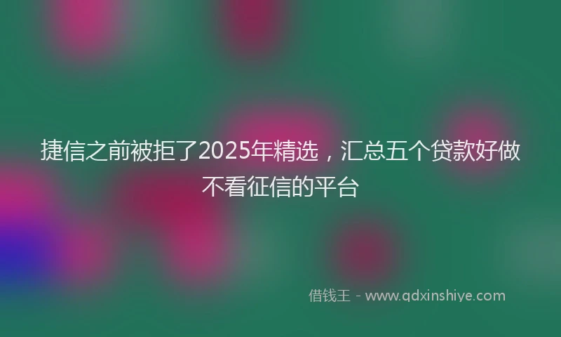 捷信之前被拒了2025年精选，汇总五个贷款好做不看征信的平台