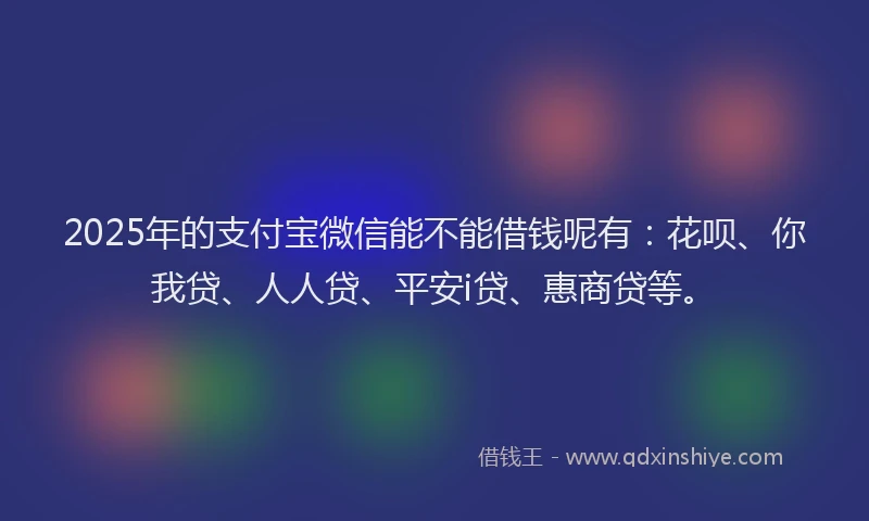 2025年的支付宝微信能不能借钱呢有：花呗、你我贷、人人贷、平安i贷、惠商贷等。