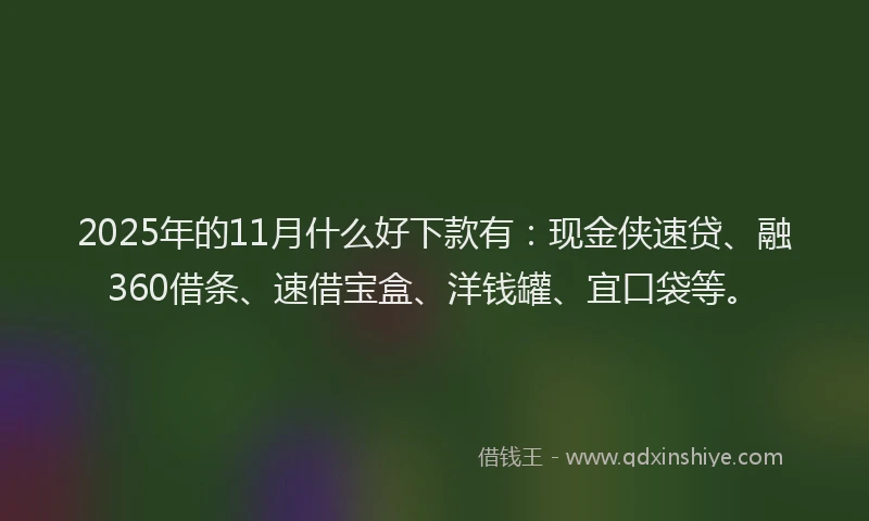 2025年的11月什么好下款有：现金侠速贷、融360借条、速借宝盒、洋钱罐、宜口袋等。