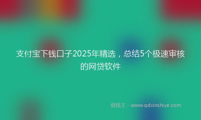支付宝下钱口子2025年精选，总结5个极速审核的网贷软件