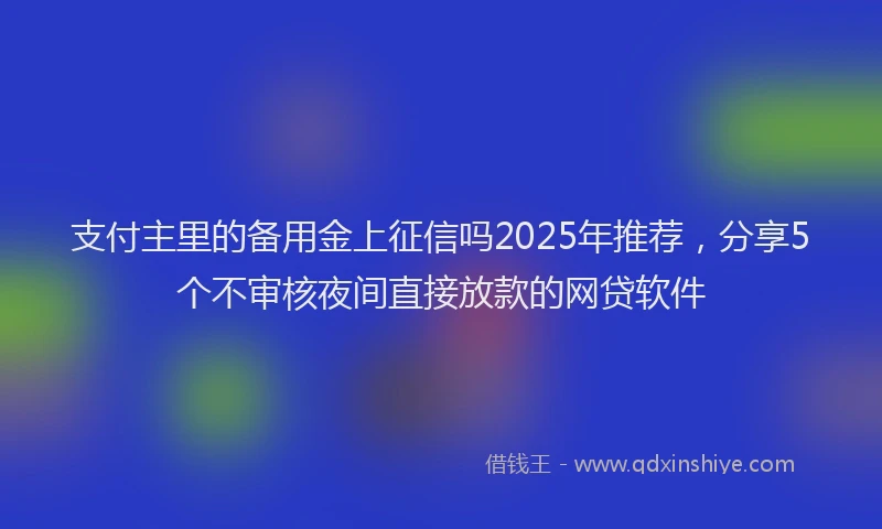 支付主里的备用金上征信吗2025年推荐，分享5个不审核夜间直接放款的网贷软件