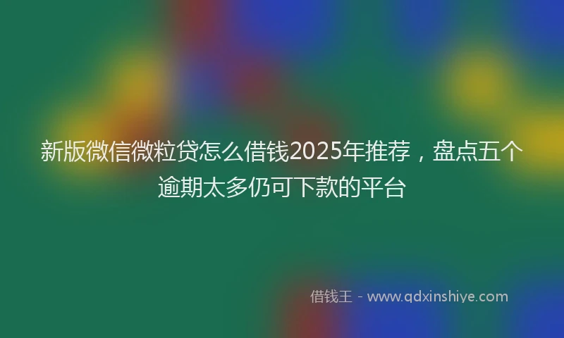 新版微信微粒贷怎么借钱2025年推荐，盘点五个逾期太多仍可下款的平台