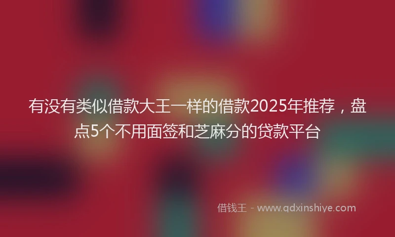 有没有类似借款大王一样的借款2025年推荐，盘点5个不用面签和芝麻分的贷款平台