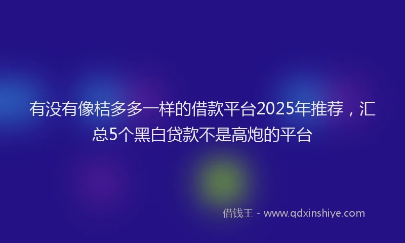 有没有像桔多多一样的借款平台2025年推荐，汇总5个黑白贷款不是高炮的平台