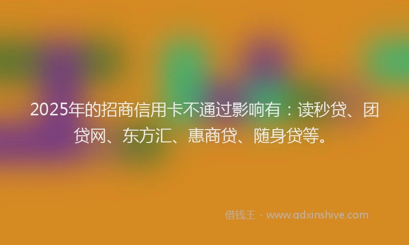 2025年的招商信用卡不通过影响有：读秒贷、团贷网、东方汇、惠商贷、随身贷等。