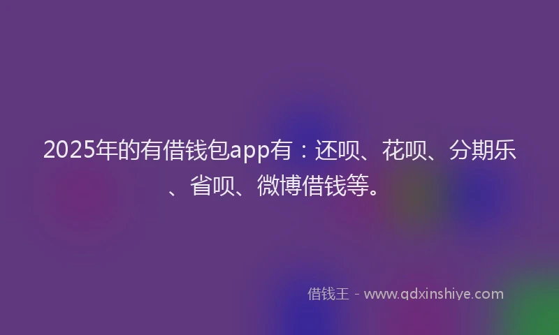 2025年的有借钱包app有：还呗、花呗、分期乐、省呗、微博借钱等。