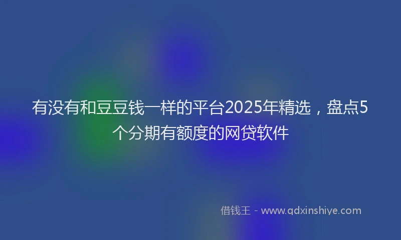 有没有和豆豆钱一样的平台2025年精选，盘点5个分期有额度的网贷软件