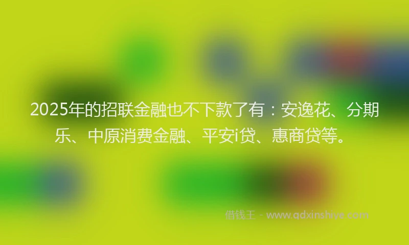 2025年的招联金融也不下款了有：安逸花、分期乐、中原消费金融、平安i贷、惠商贷等。