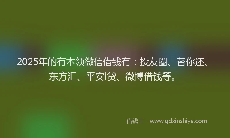 2025年的有本领微信借钱有：投友圈、替你还、东方汇、平安i贷、微博借钱等。