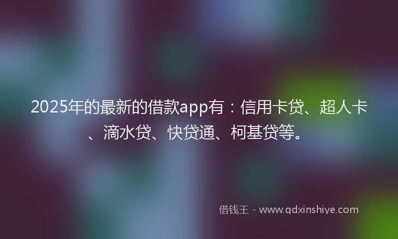 2025年的最新的借款app有：信用卡贷、超人卡、滴水贷、快贷通、柯基贷等。