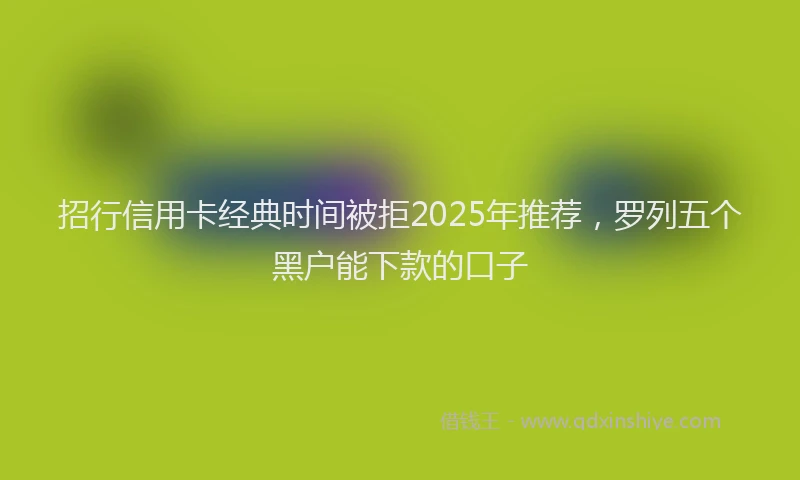 招行信用卡经典时间被拒2025年推荐，罗列五个黑户能下款的口子