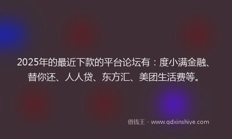 2025年的最近下款的平台论坛有：度小满金融、替你还、人人贷、东方汇、美团生活费等。
