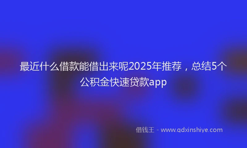 最近什么借款能借出来呢2025年推荐，总结5个公积金快速贷款app