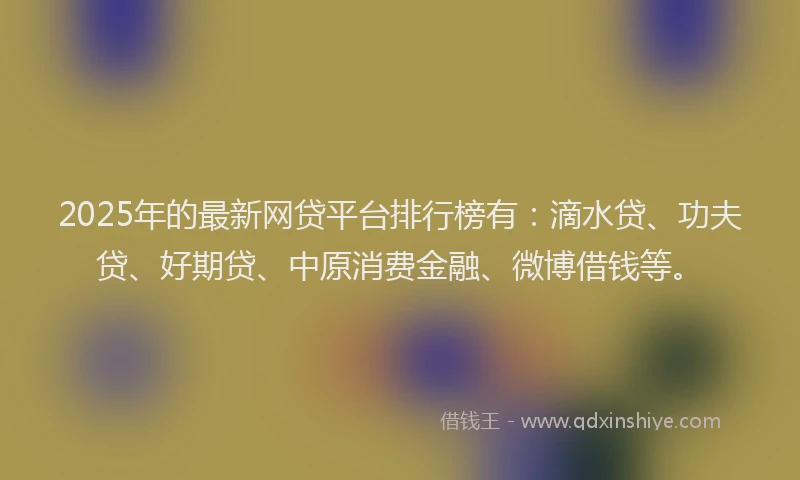 2025年的最新网贷平台排行榜有：滴水贷、功夫贷、好期贷、中原消费金融、微博借钱等。