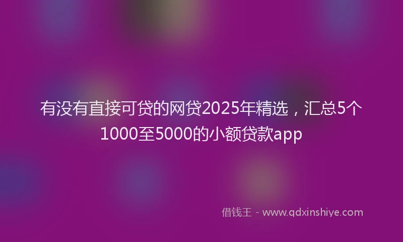 有没有直接可贷的网贷2025年精选，汇总5个1000至5000的小额贷款app