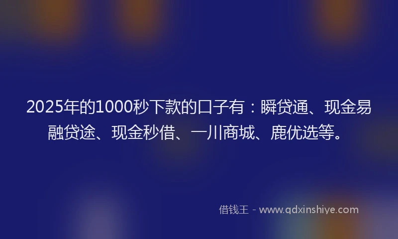 2025年的1000秒下款的口子有：瞬贷通、现金易融贷途、现金秒借、一川商城、鹿优选等。