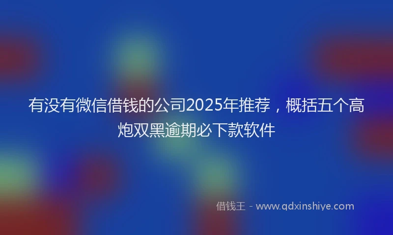 有没有微信借钱的公司2025年推荐，概括五个高炮双黑逾期必下款软件