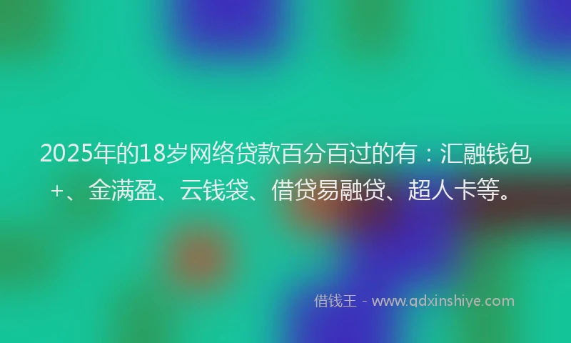 2025年的18岁网络贷款百分百过的有：汇融钱包+、金满盈、云钱袋、借贷易融贷、超人卡等。