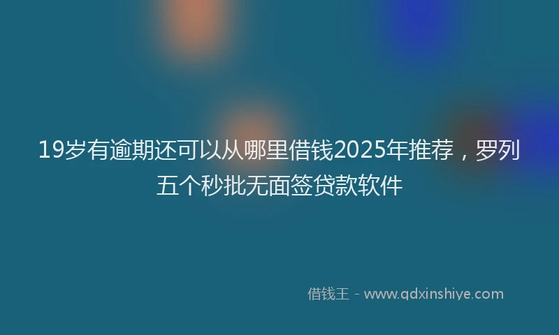 19岁有逾期还可以从哪里借钱2025年推荐，罗列五个秒批无面签贷款软件