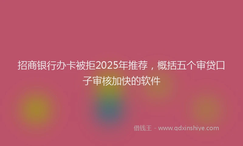 招商银行办卡被拒2025年推荐，概括五个审贷口子审核加快的软件
